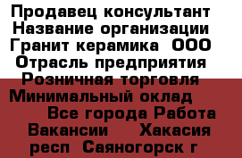 Продавец-консультант › Название организации ­ Гранит-керамика, ООО › Отрасль предприятия ­ Розничная торговля › Минимальный оклад ­ 30 000 - Все города Работа » Вакансии   . Хакасия респ.,Саяногорск г.